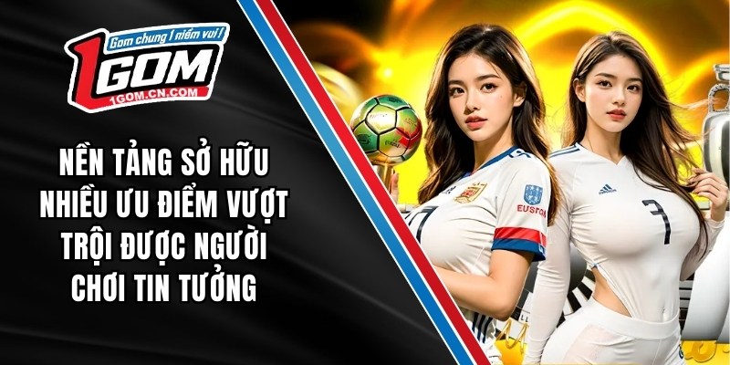 Nền tảng sở hữu nhiều ưu điểm vượt trội được người chơi tin tưởng 1GOM